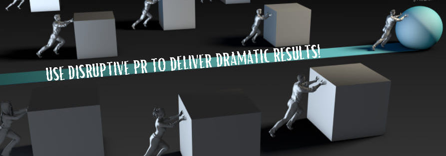 Use Disruptive PR To Deliver Dramatic Results